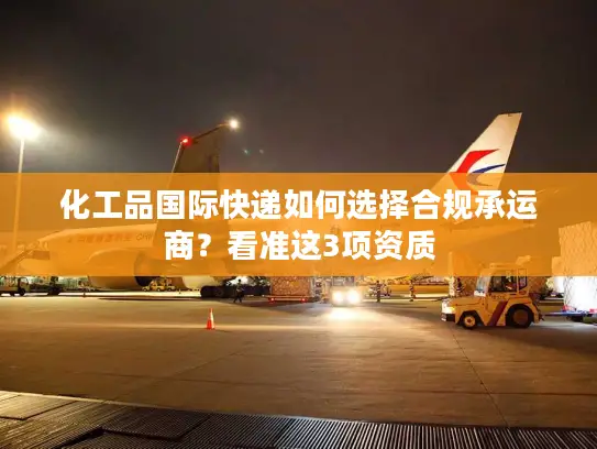 化工品国际快递如何选择合规承运商？看准这3项资质