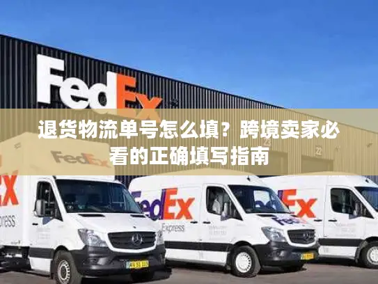 退货物流单号怎么填？跨境卖家必看的正确填写指南