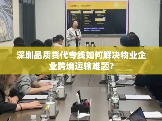 深圳品质货代专线如何解决物业企业跨境运输难题？