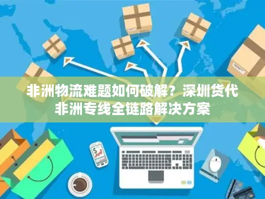 非洲物流难题如何破解？深圳货代非洲专线全链路解决方案