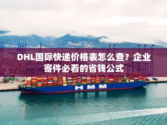 DHL国际快递价格表怎么查？企业寄件必看的省钱公式