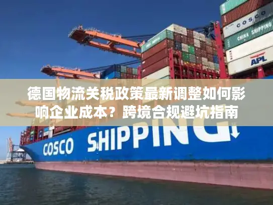 德国物流关税政策最新调整如何影响企业成本？跨境合规避坑指南