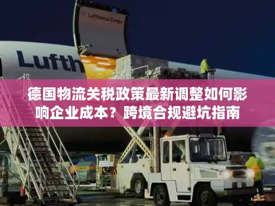 德国物流关税政策最新调整如何影响企业成本？跨境合规避坑指南