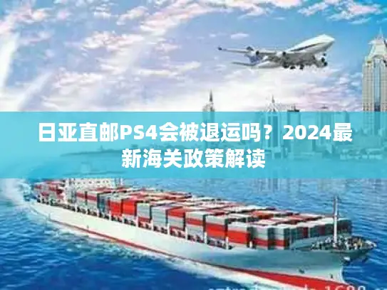 日亚直邮PS4会被退运吗？2024最新海关政策解读