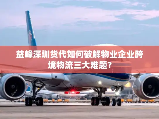 益峰深圳货代如何破解物业企业跨境物流三大难题？