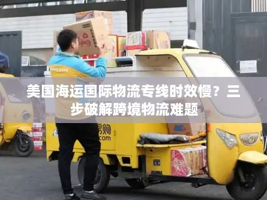 美国海运国际物流专线时效慢？三步破解跨境物流难题