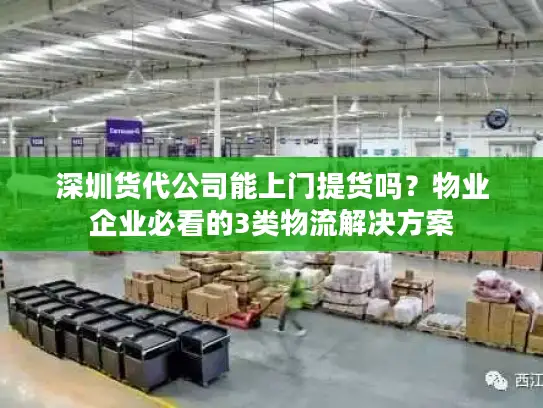 深圳货代公司能上门提货吗？物业企业必看的3类物流解决方案