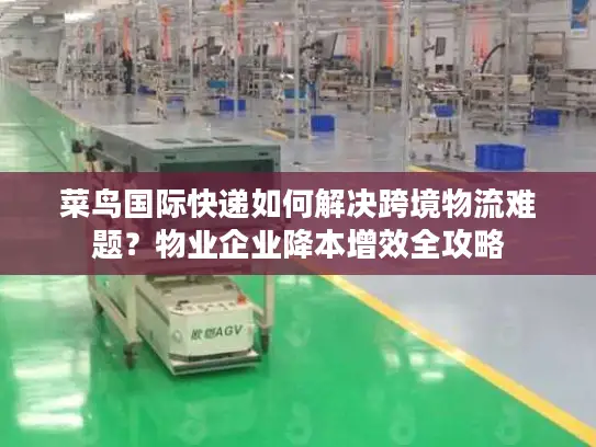 菜鸟国际快递如何解决跨境物流难题？物业企业降本增效全攻略