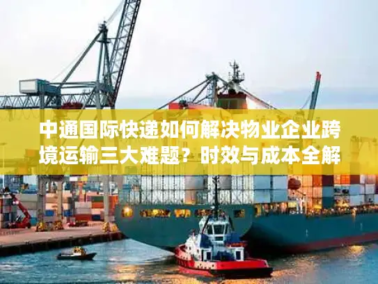 中通国际快递如何解决物业企业跨境运输三大难题？时效与成本全解析