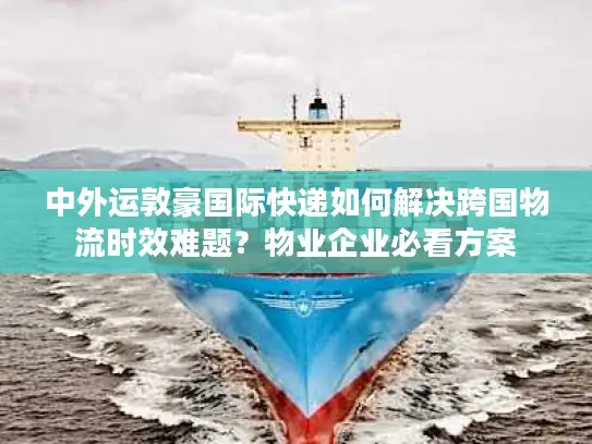 中外运敦豪国际快递如何解决跨国物流时效难题？物业企业必看方案