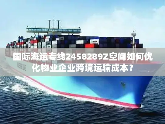 国际海运专线2458289Z空间如何优化物业企业跨境运输成本？