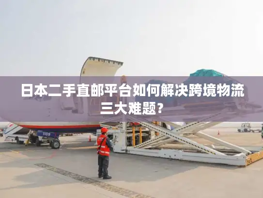 日本二手直邮平台如何解决跨境物流三大难题？