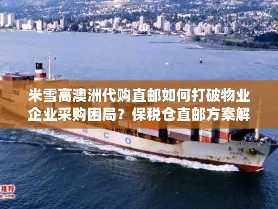 米雪高澳洲代购直邮如何打破物业企业采购困局？保税仓直邮方案解密