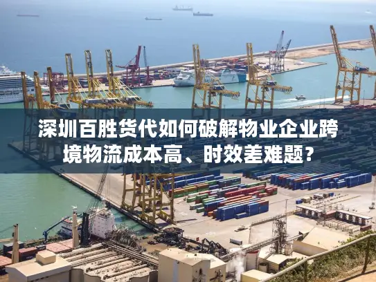 深圳百胜货代如何破解物业企业跨境物流成本高、时效差难题？