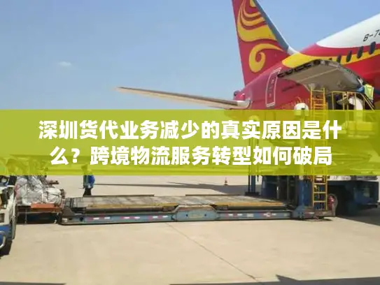 深圳货代业务减少的真实原因是什么？跨境物流服务转型如何破局