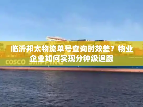 临沂邦太物流单号查询时效差？物业企业如何实现分钟级追踪