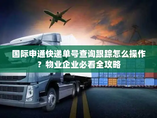 国际申通快递单号查询跟踪怎么操作？物业企业必看全攻略