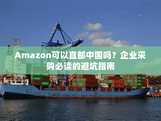 Amazon可以直邮中国吗？企业采购必读的避坑指南