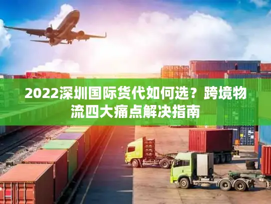 2022深圳国际货代如何选？跨境物流四大痛点解决指南