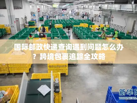 国际邮政快递查询遇到问题怎么办？跨境包裹追踪全攻略