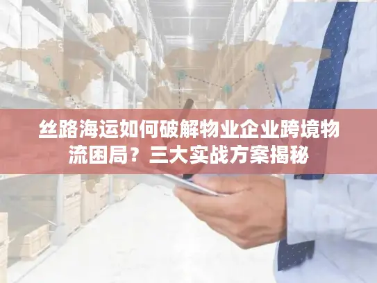 丝路海运如何破解物业企业跨境物流困局？三大实战方案揭秘