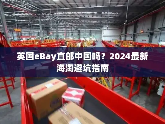 英国eBay直邮中国吗？2024最新海淘避坑指南