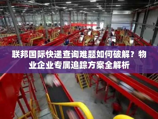 联邦国际快递查询难题如何破解？物业企业专属追踪方案全解析