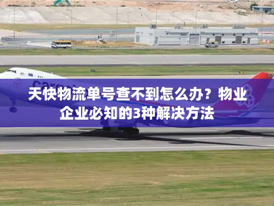 天快物流单号查不到怎么办？物业企业必知的3种解决方法