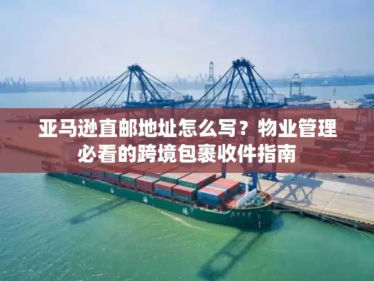 亚马逊直邮地址怎么写？物业管理必看的跨境包裹收件指南