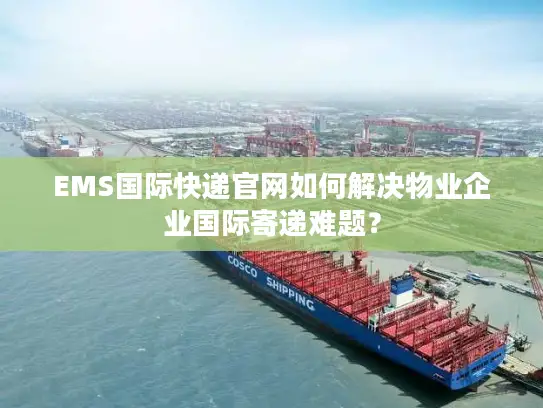 EMS国际快递官网如何解决物业企业国际寄递难题？