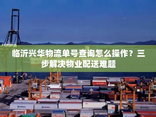 临沂兴华物流单号查询怎么操作？三步解决物业配送难题