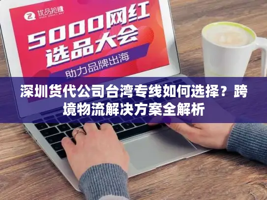 深圳货代公司台湾专线如何选择？跨境物流解决方案全解析