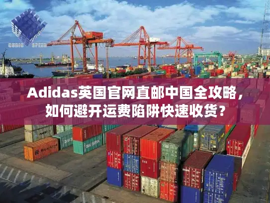 Adidas英国官网直邮中国全攻略，如何避开运费陷阱快速收货？