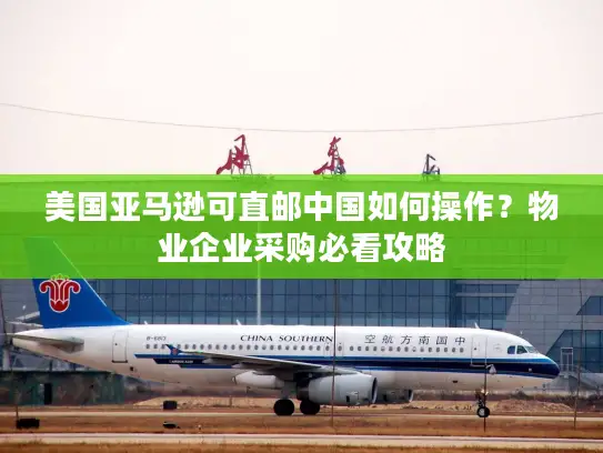 美国亚马逊可直邮中国如何操作？物业企业采购必看攻略