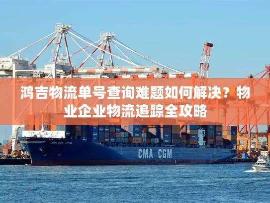 鸿吉物流单号查询难题如何解决？物业企业物流追踪全攻略