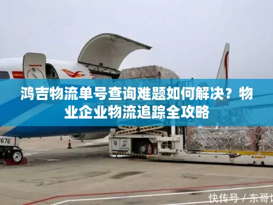 鸿吉物流单号查询难题如何解决？物业企业物流追踪全攻略