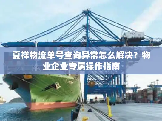 夏祥物流单号查询异常怎么解决？物业企业专属操作指南