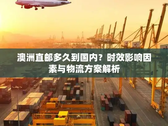 澳洲直邮多久到国内？时效影响因素与物流方案解析