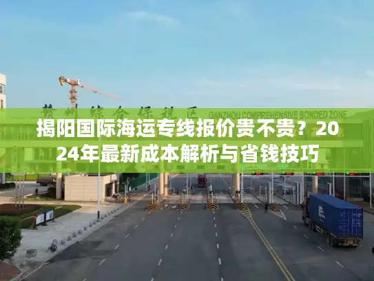 揭阳国际海运专线报价贵不贵？2024年最新成本解析与省钱技巧