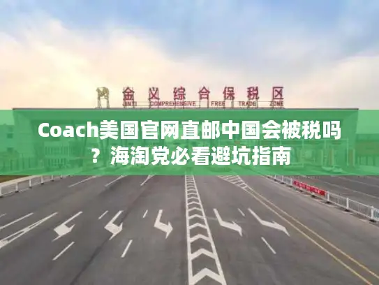 Coach美国官网直邮中国会被税吗？海淘党必看避坑指南