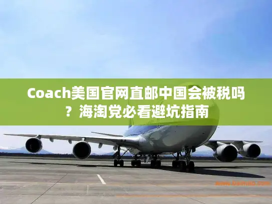Coach美国官网直邮中国会被税吗？海淘党必看避坑指南