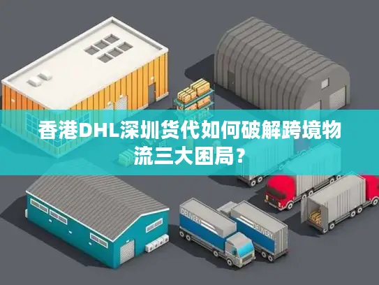 香港DHL深圳货代如何破解跨境物流三大困局？