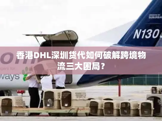 香港DHL深圳货代如何破解跨境物流三大困局？
