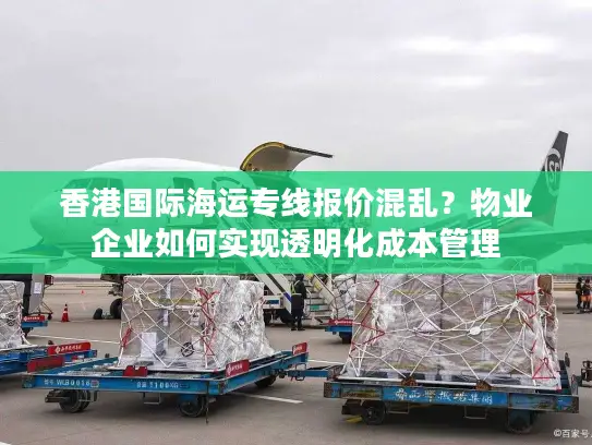 香港国际海运专线报价混乱？物业企业如何实现透明化成本管理