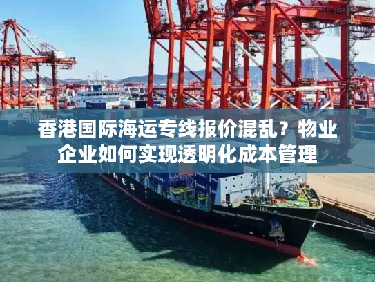 香港国际海运专线报价混乱？物业企业如何实现透明化成本管理