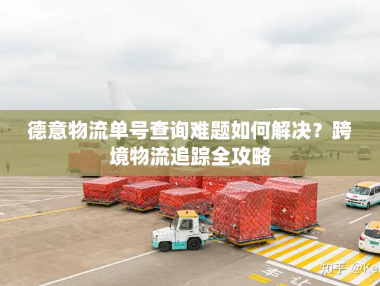 德意物流单号查询难题如何解决？跨境物流追踪全攻略