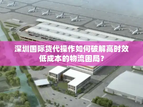 深圳国际货代操作如何破解高时效低成本的物流困局？