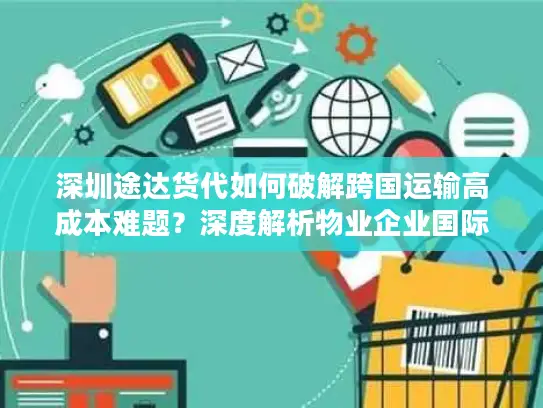 深圳途达货代如何破解跨国运输高成本难题？深度解析物业企业国际货运最优解
