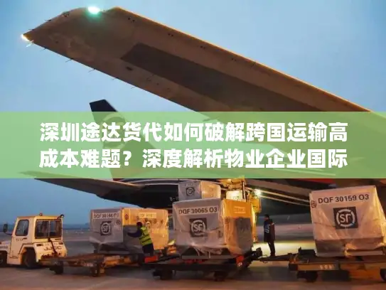 深圳途达货代如何破解跨国运输高成本难题？深度解析物业企业国际货运最优解