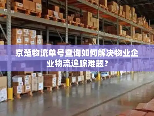 京楚物流单号查询如何解决物业企业物流追踪难题？